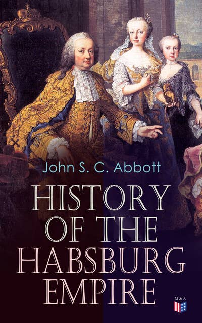 History of the Habsburg Empire: Rise and Decline of the Great Dynasty: The Founder - Rhodolph's Election as Emperor, Religious Strife in Europe, Charles V, The Turkish Wars, The Polish War, Maria Theresa, The French Revolution & European Coalition