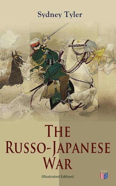 The Russo-Japanese War (Illustrated Edition): Complete History of the Conflict: Causes of the War, Korean Campaign, Naval Operations, Battle of the Yalu, Battle for Port Arthur, Battle of the Japan Sea, Peace Treaty