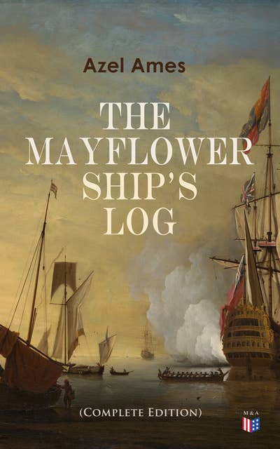 The Mayflower Ship's Log (Complete Edition): Day to Day Details of the Voyage, Characteristics of the Ship: Main Deck, Gun Deck & Cargo Hold, Mayflower Officers, The Crew & The Passengers