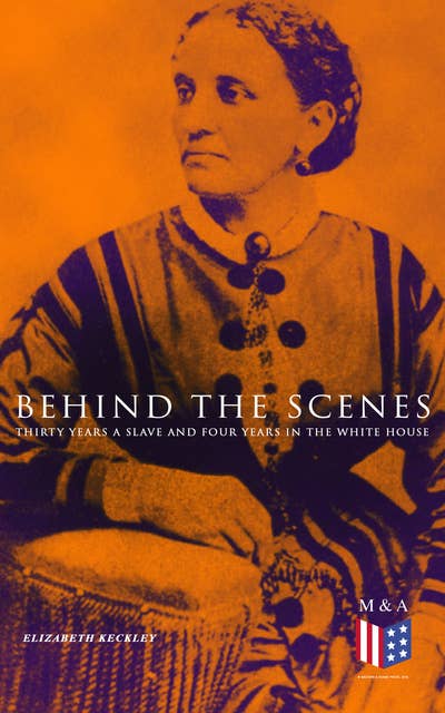 Behind the Scenes: Thirty Years a Slave and Four Years in the White House: True Story of a Black Woman Who Worked for Mrs. Lincoln and Mrs. Davis