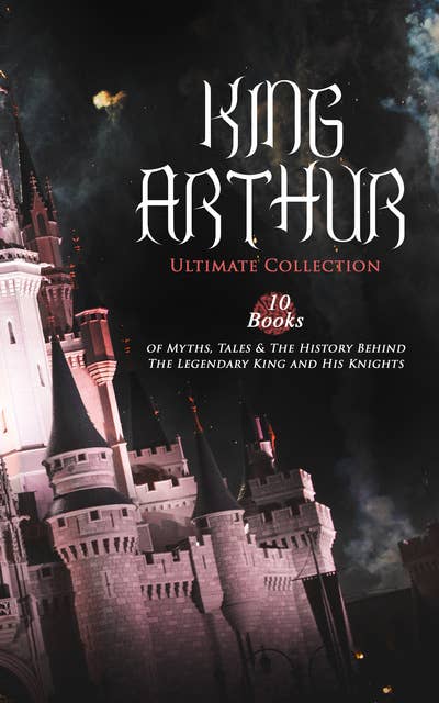 King Arthur – Ultimate Collection: 10 Books Of Myths, Tales & The History Behind The Legendary King And His Knights: Le Morte d'Arthur, The Legends of King Arthur and His Knights, Sir Lancelot and His Companions, Idylls of the King, Sir Gawain and the Green Knight, The Mabinogion, Celtic Myths & Legends...