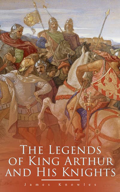 The Legends Of King Arthur And His Knights: Collection of Tales & Myths about the Legendary British King