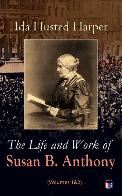 The Life and Work of Susan B. Anthony (Volumes 1&2): Complete Illustrated Edition; Including Antony's Speeches, Letters, Memoirs and Vignettes