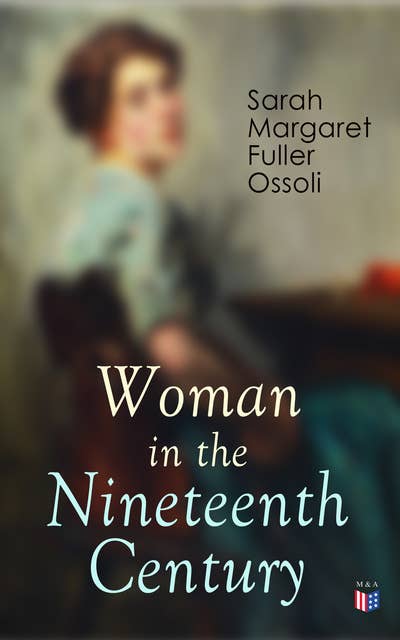 Woman in the Nineteenth Century: The First Major Feminist Book in the United States; Including Essays and Letters on Condition and Duties of Woman & Extracts From Fuller's Diary
