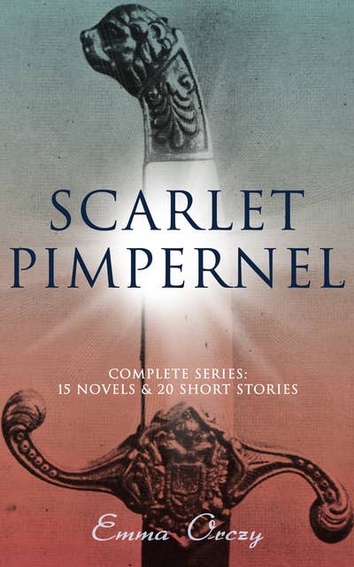 SCARLET PIMPERNEL - Complete Series: 15 Novels & 20 Short Stories: Historical Action-Adventure Classics, Including The Laughing Cavalier, Sir Percy Leads the Band, Lord Tony's Wife, Eldorado, Mam'zelle Guillotine, Sir Percy Hits Back, A Child of the Revolution…