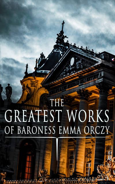 The Greatest Works of Baroness Emma Orczy: Thriller, Adventure & Mystery Classics, Including The Complete Scarlet Pimpernel Series, Beau Brocade, The Heart of a Woman, The Bronze Eagle, The Old Man in the Corner, Lady Molly of Scotland Yard...