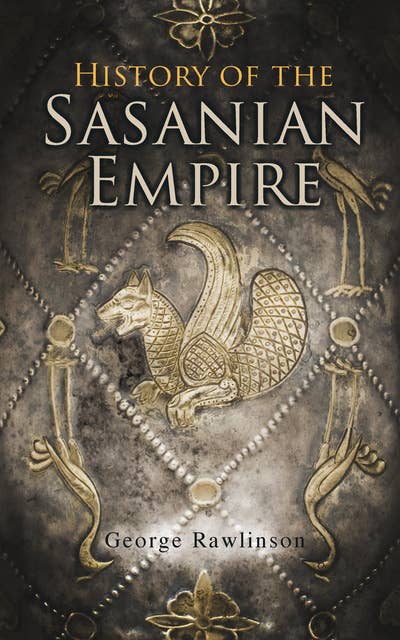 History of the Sasanian Empire: The Annals of the New Persian Empire