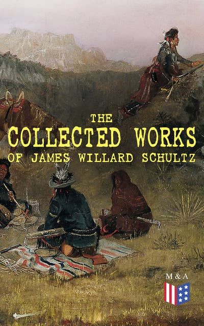 The Collected Works of James Willard Schultz: In the Great Apache Forest, With the Indians in the Rockies, Rising Wolf the White Blackfoot, Sinopah the Indian Boy, The War-Trail Fort, My Life as an Indian