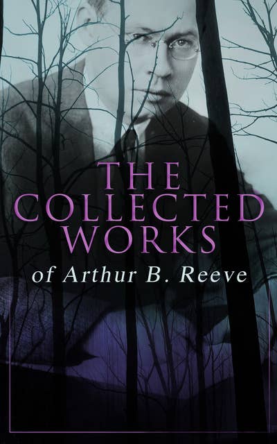 The Collected Works of Arthur B. Reeve: Crime & Mystery Collection, Including Detective Craig Kennedy Novels, The Silent Bullet, The Poisoned Pen, The War Terror, The Social Gangster, Constance Dunlap, The Master Mystery, The Conspirators...