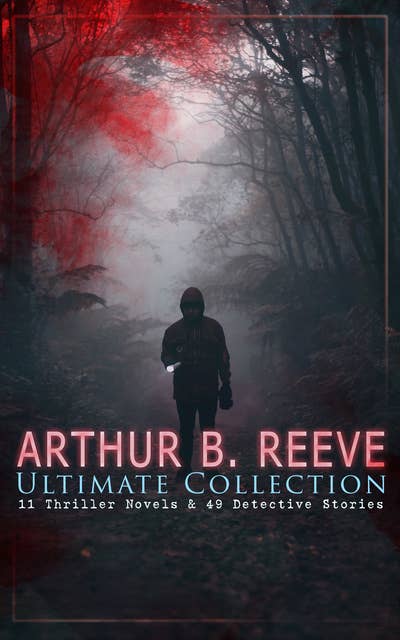 Arthur B. Reeve Ultimate Collection: 11 Thriller Novels & 49 Detective Stories: The Craig Kennedy Series, The Dream Doctor, The War Terror, The Ear in the Wall, Gold of the Gods, The Soul Scar, Constance Dunlap, The Master Mystery…