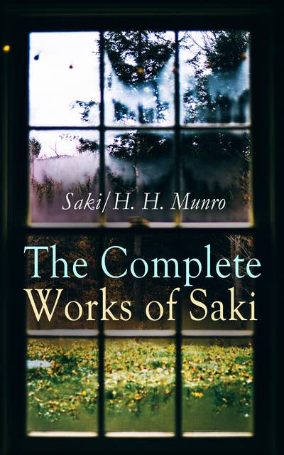 The Complete Works of Saki: Illustrated Edition: Novels, Short Stories, Plays, Sketches & Historical Works, including Reginald, The Chronicles of Clovis, Beasts and Super-Beasts, The Unbearable Bassington, The Death-Trap, The Westminster Alice
