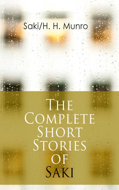 The Complete Short Stories of Saki: Reginald, Reginald in Russia and Other Sketches, The Chronicles of Clovis, Beasts and Super-Beasts, The Toys of Peace and Other Papers, The Square Egg and Other Sketches, Dogged & Other Tales