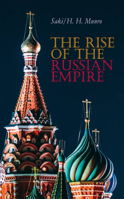 The Rise Of The Russian Empire: From the Foundation of Kievian Russia to the Rise of the Romanov Dynasty