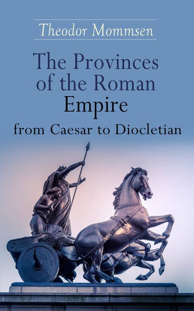The Provinces Of The Roman Empire From Caesar To Diocletian: Including Historical Maps of All Roman Imperial Regions