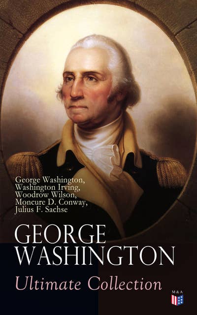 George Washington Ultimate Collection: Military Journals, Rules of Civility, Remarks About the French and Indian War, Letters, Presidential Work & Inaugural Addresses, With Biographies by Washington Irving & Woodrow Wilson