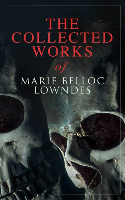 The Collected Works of Marie Belloc Lowndes: Murder Mysteries, Thriller Novels, Detective Tales, Horror Stories & Biography: The Lodger, The Chink in the Armour, What Timmy Did, The Story of Ivy, Studies in Love and Terror, King Edward VII...