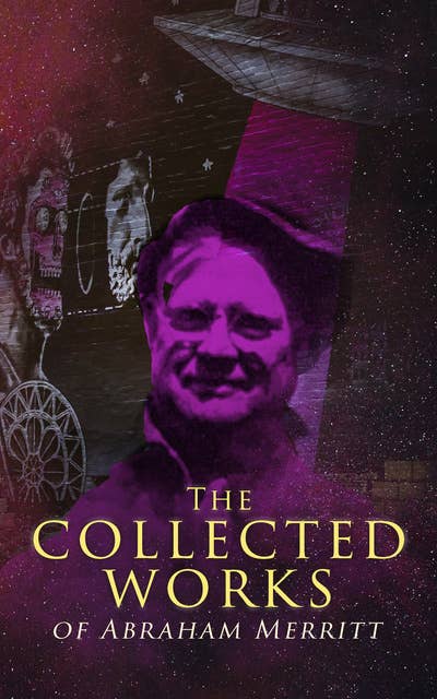 The Collected Works of Abraham Merritt: Science Fiction Novels & Fantastic Adventures: The Moon Pool, The Metal Monster, The Ship of Ishtar, Seven Footprints to Satan, The Face in the Abyss, Through the Dragon Glass, The People of the Pit…