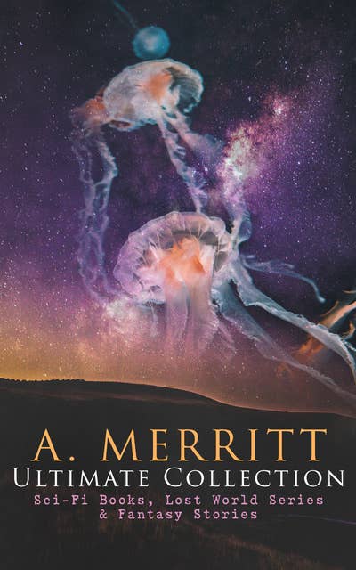 A. MERRITT Ultimate Collection: Sci-Fi Books, Lost World Series & Fantasy Stories: The Metal Monster, The Moon Pool, The Face in the Abyss, The Ship of Ishtar, Seven Footprints to Satan, Dwellers in the Mirage, Burn, Witch, Burn, The Last Poet and the Robots, The Fox Woman…
