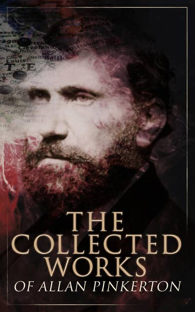 The Collected Works of Allan Pinkerton: True Crime Stories, Detective Tales & Spy Thrillers: The Expressman and the Detective, The Murderer and the Fortune Teller, The Spy of the Rebellion, The Burglar's Fate and the Detectives…