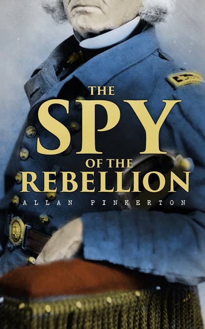 The Spy of the Rebellion: True History of the Spy System of the United States Army during the Civil War