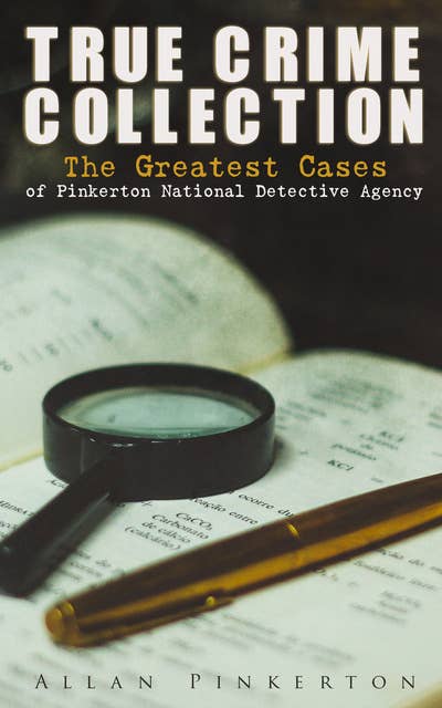 True Crime Collection: The Greatest Cases Of Pinkerton National Detective Agency: The Expressman and the Detective, The Somnambulist and the Detective, The Murderer and the Fortune Teller, Poisoner and the Detectives, Bucholz and the Detectives, Don Pedro and the Detectives…