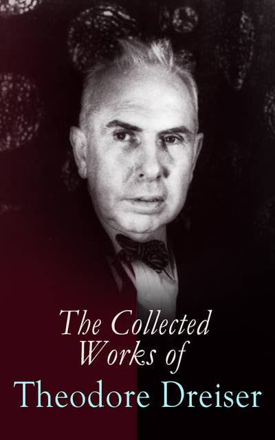 The Collected Works of Theodore Dreiser: Novels, Short Stories, Essays & Biographical Writings, Including Sister Carrie, An American Tragedy, The Titan, Jennie Gerhardt, The Financier, The Genius, The Stoic, Twelve Men, Hey Rub-a-Dub-Dub…