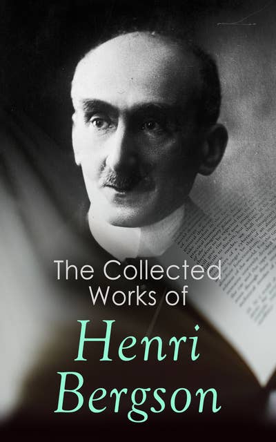 The Collected Works of Henri Bergson: Laughter, Time and Free Will, Creative Evolution, Matter and Memory, Meaning of the War & Dreams