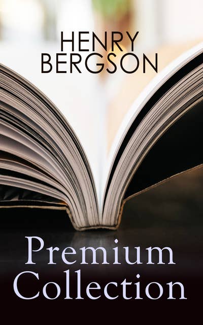HENRY BERGSON Premium Collection: Laughter, Time and Free Will, Creative Evolution, Dreams & Meaning of the War & Dreams (From the Renowned Nobel Prize Winning Author & Philosopher)