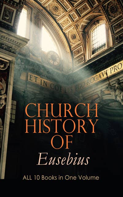 Church History Of Eusebius: All 10 Books In One Volume: The Early Christianity: From A.D. 1-324