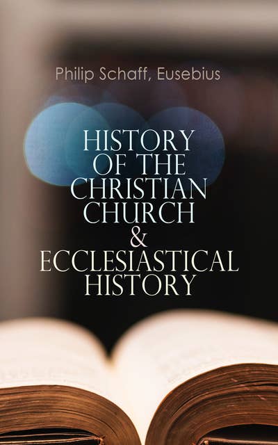 History of the Christian Church & Ecclesiastical History: The Complete 8 Volume Edition of Schaff's Church History & The Eusebius' History of the Early Christianity