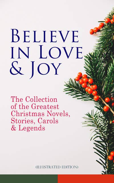 Believe In Love & Joy: The Collection Of The Greatest Christmas Novels, Stories, Carols & Legends (Illustrated Edition): Silent Night, The Three Kings, The Gift of the Magi, A Christmas Carol, Little Lord Fauntleroy, Life and Adventures of Santa Claus, The Heavenly Christmas Tree, Little Women, The Tale of Peter Rabbit…
