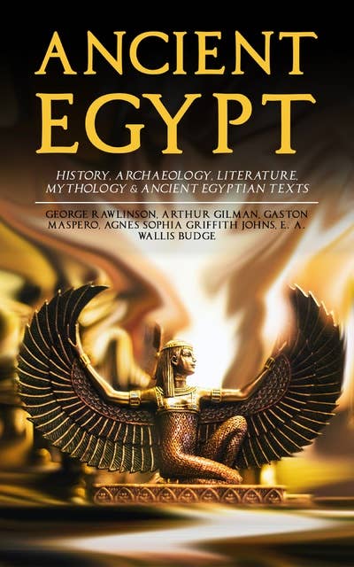 ANCIENT EGYPT: History, Archaeology, Literature, Mythology & Ancient Egyptian Texts: Illustrated Edition; Including: The Book of the Dead, The Rosetta Stone, Hymn to the Nile, The Laments of Isis and Nephthys