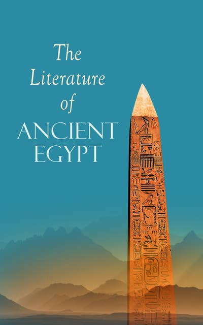 The Literature of Ancient Egypt: Including Original Sources: The Book of the Dead, Papyrus of Ani, Hymn to the Nile, Great Hymn to Aten and Hymn to Osiris-Sokar