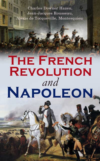 The French Revolution and Napoleon: Including Key Works of the Enlightenment that Inspired the Revolution: Declaration of the Rights of Man and of the Citizen, The Social Contract, The State of Society in France & The Spirit of the Laws
