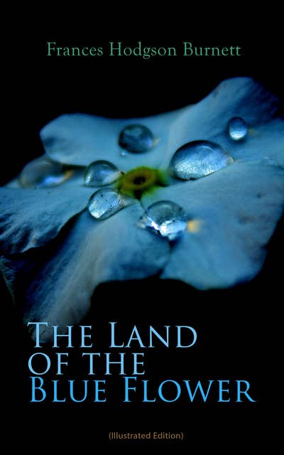 The Land Of The Blue Flower (Illustrated Edition): Children's Fantasy Collection: The Land of the Blue Flower, The Story of Prince Fairyfoot, The Proud Little Grain of Wheat & In the Closed Room