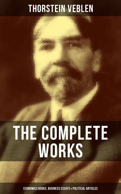The Complete Works of Thorstein Veblen: Economics Books, Business Essays & Political Articles: The Theory of the Leisure Class, Business Enterprise & Higher Learning In America