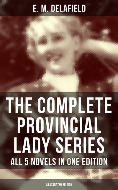 The Complete Provincial Lady Series - All 5 Novels in One Edition (Illustrated Edition): The Diary of a Provincial Lady, The Provincial Lady Goes Further, in America, in Russia…