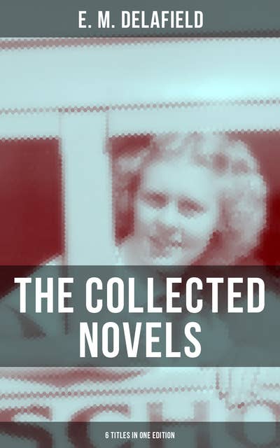 The Collected Novels of E. M. Delafield (6 Titles in One Edition): Zella Sees Herself, The War Workers, Consequences, Tension, The Heel of Achilles & Humbug