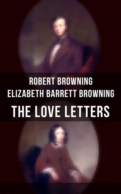 The Love Letters of Elizabeth Barrett Browning & Robert Browning: Romantic Correspondence between two great poets of the Victorian era (Featuring Extensive Illustrated Biographies)
