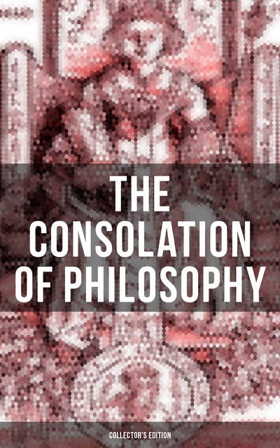 The Consolation of Philosophy (Collector's Edition): Including Three Different Translations by James, Cooper and Sedgefield
