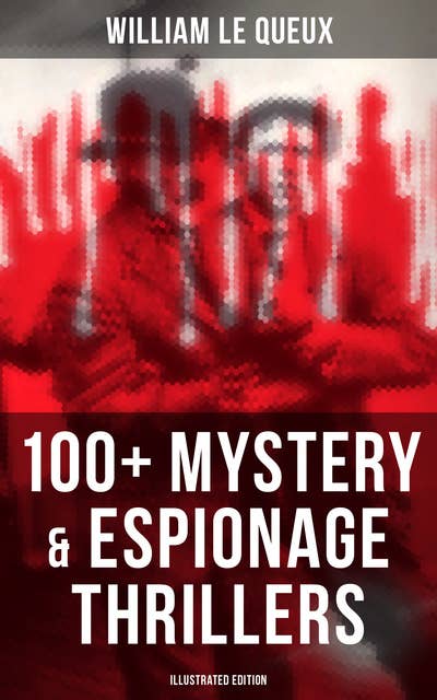 William Le Queux: 100+ Mystery & Espionage Thrillers (Illustrated Edition): The Price of Power, The Seven Secrets, Devil's Dice, An Eye for an Eye, The House of Whispers…