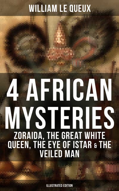 4 African Mysteries: Zoraida, The Great White Queen, The Eye of Istar & The Veiled Man: Zoraida, The Great White Queen, The Eye of Istar & The Veiled Man (Illustrated Edition)
