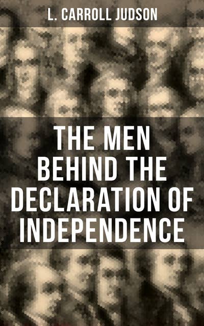 The Men Behind the Declaration of Independence: Including the Constitution of the United States and Other Decisive Historical Documents