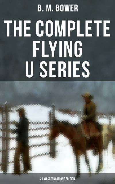 The Complete Flying U Series – 24 Westerns in One Edition: The Flying U Ranch, The Heritage of the Sioux, Rodeo, Miss Martin's Mission, Happy Jack Wild Man…