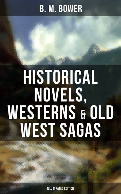 B. M. Bower: Historical Novels, Westerns & Old West Sagas (Illustrated Edition): Flying U, The Lonesome Trail, The Range Dwellers, The Long Shadow, The Gringos, Starr of the Desert…