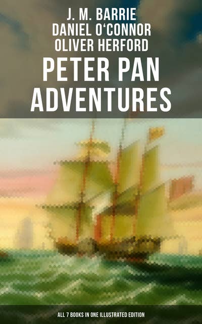 Peter Pan Adventures: All 7 Books in One Illustrated Edition: The Magic of Neverland: The Little White Bird, Peter Pan in Kensington Gardens, Peter and Wendy…