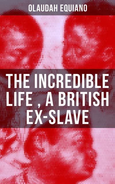 The Incredible Life of Olaudah Equiano, A British Ex-Slave: The Intriguing Memoir Which Influenced Ban on British Slave Trade