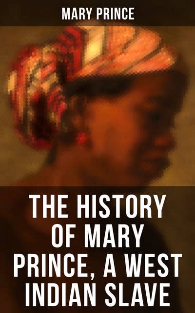 THE HISTORY OF MARY PRINCE, A WEST INDIAN SLAVE: Stirring Autobiography that Influenced the Anti-Slavery Cause of British Colonies