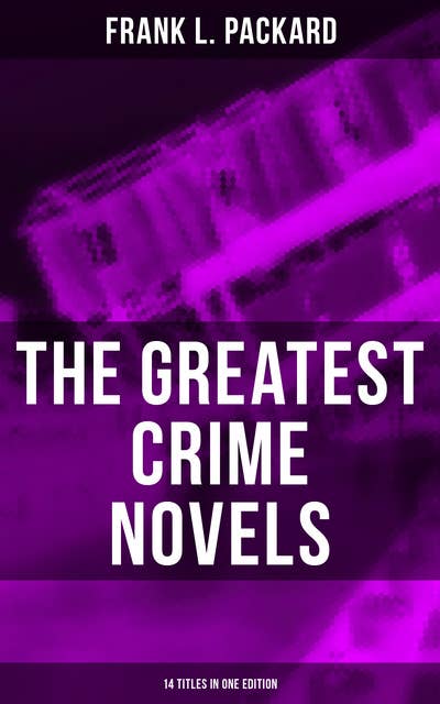 The Greatest Crime Novels of Frank L. Packard (14 Titles in One Edition): The Adventures of Jimmie Dale, The White Moll, The Miracle Man, The Beloved Traitor…