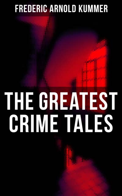 The Greatest Crime Tales of Frederic Arnold Kummer: Collected Works: Series of Espionage Thrillers, International Crime Mysteries & Historical Books